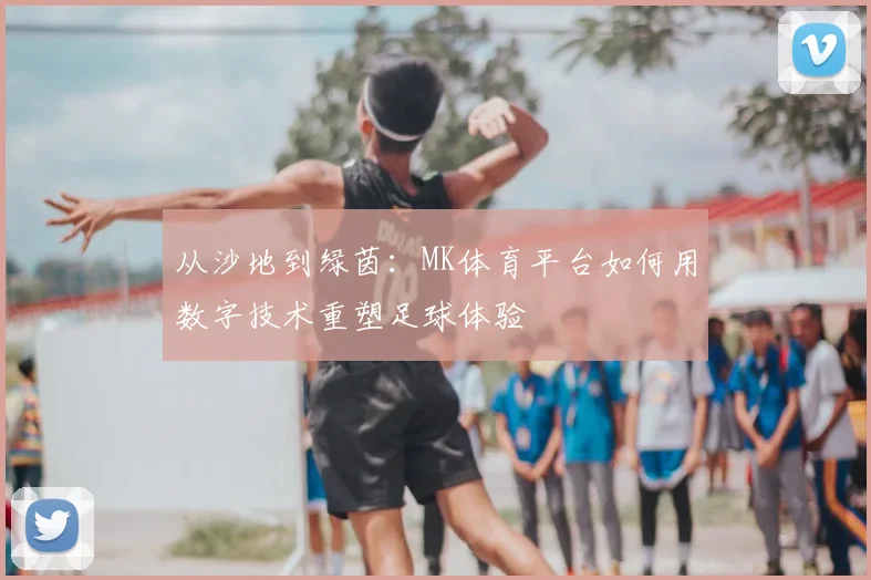 从沙地到绿茵：MK体育平台如何用数字技术重塑足球体验