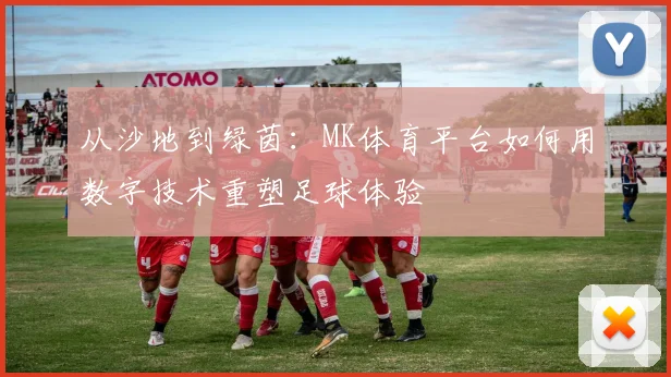 从沙地到绿茵：MK体育平台如何用数字技术重塑足球体验
