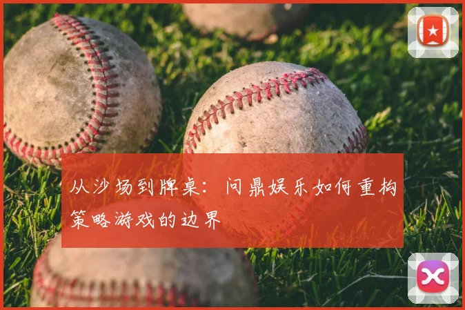 从沙场到牌桌：问鼎娱乐如何重构策略游戏的边界